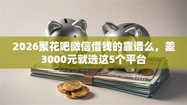2026聚花吧微信借钱的靠谱么，差3000元就选这5个平台