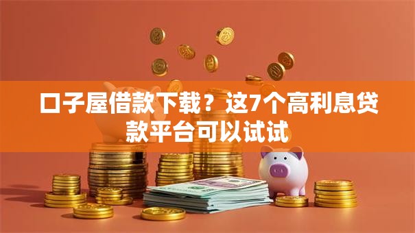 口子屋借款下载？这7个高利息贷款平台可以试试