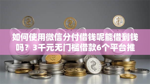 如何使用微信分付借钱呢能借到钱吗？3千元无门槛借款6个平台推荐