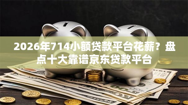 2026年714小额贷款平台花薪？盘点十大靠谱京东贷款平台