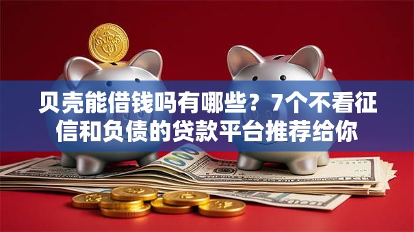 贝壳能借钱吗有哪些？7个不看征信和负债的贷款平台推荐给你