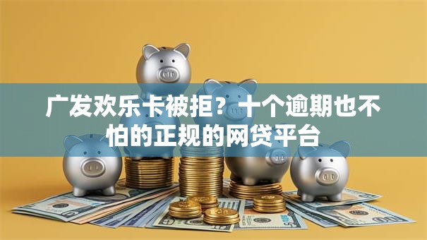 广发欢乐卡被拒？十个逾期也不怕的正规的网贷平台