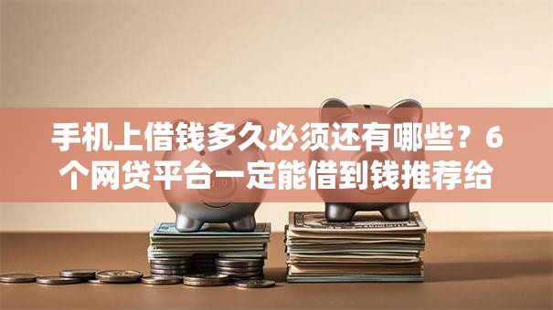 手机上借钱多久必须还有哪些？6个网贷平台一定能借到钱推荐给你