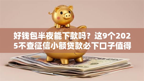 好钱包半夜能下款吗？这9个2025不查征信小额贷款必下口子值得一试