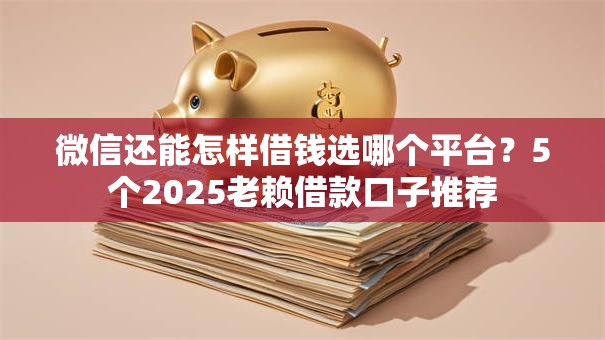 微信还能怎样借钱选哪个平台？5个2025老赖借款口子推荐