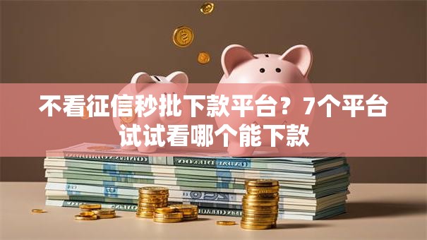 不看征信秒批下款平台？7个平台试试看哪个能下款