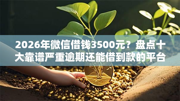 2026年微信借钱3500元？盘点十大靠谱严重逾期还能借到款的平台