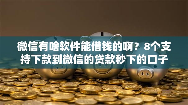 微信有啥软件能借钱的啊？8个支持下款到微信的贷款秒下的口子