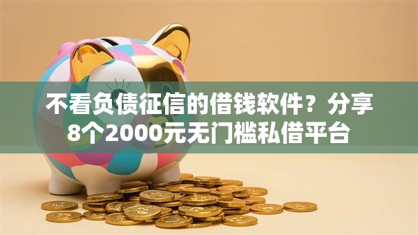 不看负债征信的借钱软件？分享8个2000元无门槛私借平台