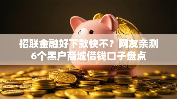 招联金融好下款快不？网友亲测6个黑户商城借钱口子盘点