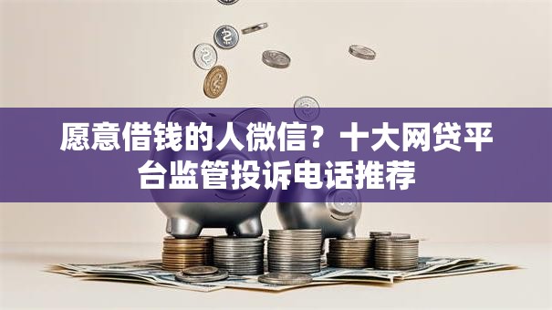 愿意借钱的人微信？十大网贷平台监管投诉电话推荐