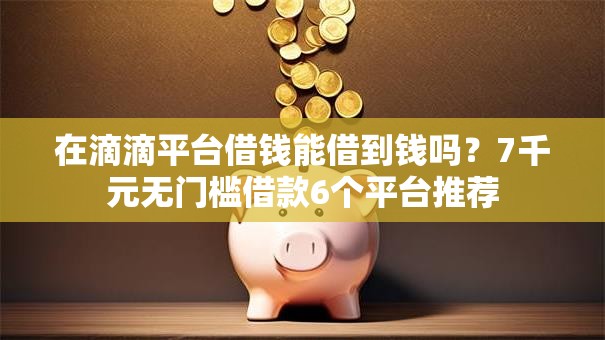 在滴滴平台借钱能借到钱吗？7千元无门槛借款6个平台推荐