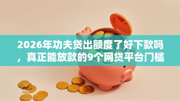 2026年功夫贷出额度了好下款吗，真正能放款的9个网贷平台门槛低一点的软件推荐