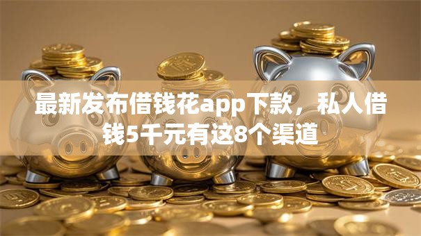 最新发布借钱花app下款，私人借钱5千元有这8个渠道