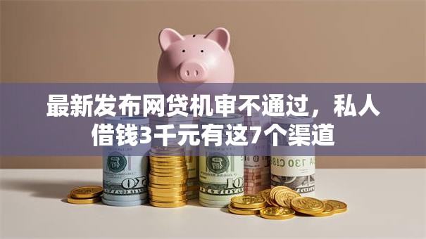 最新发布网贷机审不通过，私人借钱3千元有这7个渠道