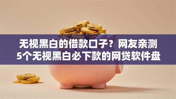 无视黑白的借款口子？网友亲测5个无视黑白必下款的网贷软件盘点