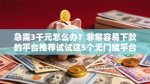 急需3千元怎么办？非常容易下款的平台推荐试试这5个无门槛平台