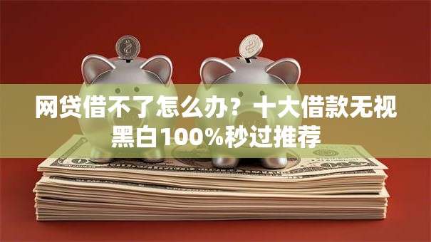 网贷借不了怎么办？十大借款无视黑白100%秒过推荐