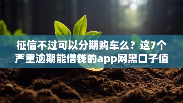 征信不过可以分期购车么？这7个严重逾期能借钱的app网黑口子值得一试