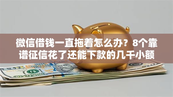 微信借钱一直拖着怎么办？8个靠谱征信花了还能下款的几千小额度平台推荐