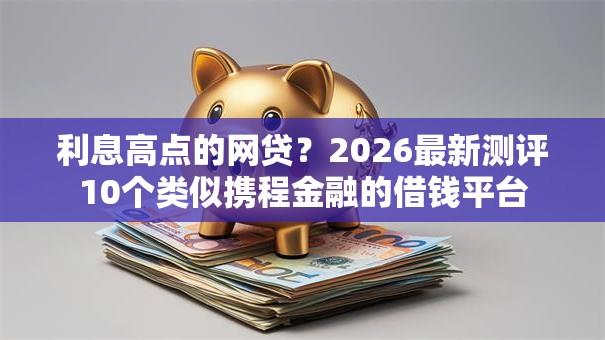 利息高点的网贷？2026最新测评10个类似携程金融的借钱平台