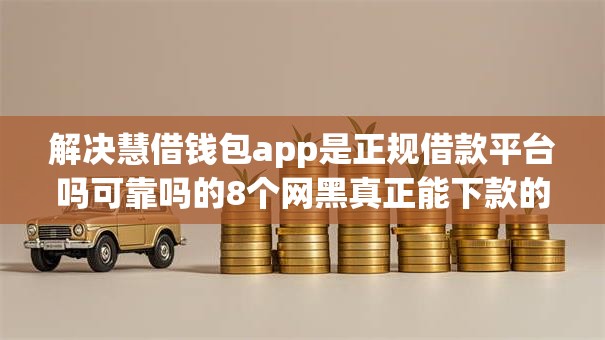 解决慧借钱包app是正规借款平台吗可靠吗的8个网黑真正能下款的口子分享