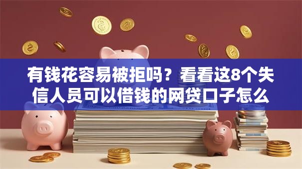 有钱花容易被拒吗？看看这8个失信人员可以借钱的网贷口子怎么样