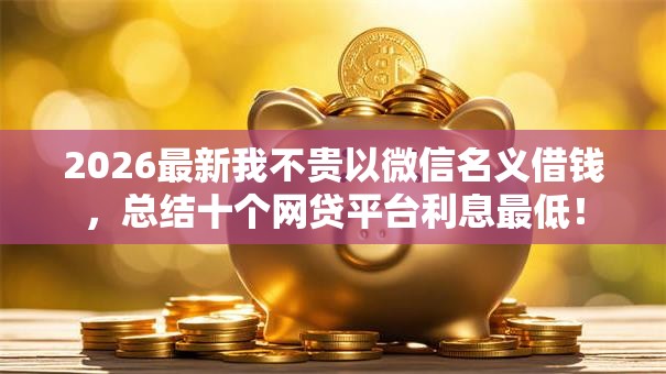 2026最新我不贵以微信名义借钱，总结十个网贷平台利息最低！