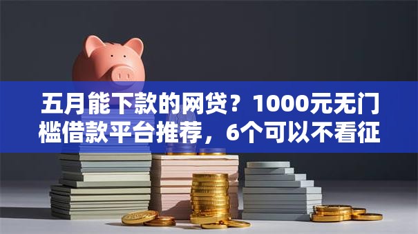五月能下款的网贷？1000元无门槛借款平台推荐，6个可以不看征信就能下款的口子盘点
