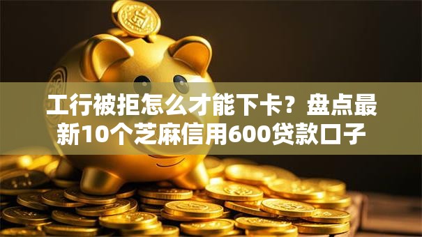 工行被拒怎么才能下卡？盘点最新10个芝麻信用600贷款口子