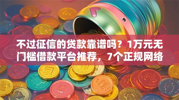 不过征信的贷款靠谱吗？1万元无门槛借款平台推荐，7个正规网络贷款平台排名不分先后盘点