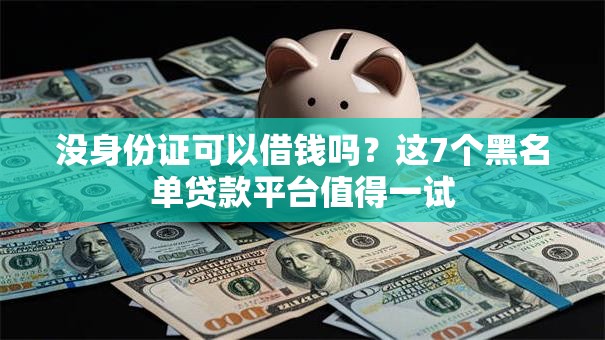 没身份证可以借钱吗？这7个黑名单贷款平台值得一试