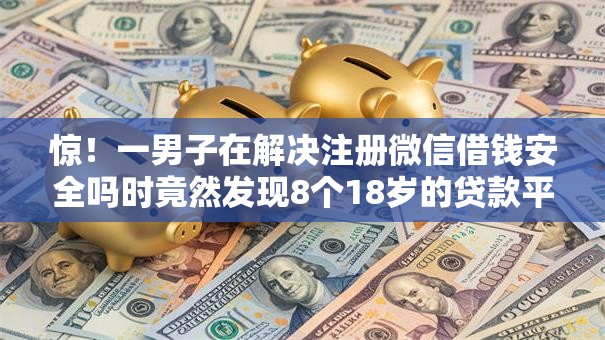 惊！一男子在解决注册微信借钱安全吗时竟然发现8个18岁的贷款平台，事后分享了出来