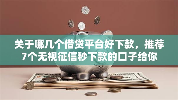 关于哪几个借贷平台好下款，推荐7个无视征信秒下款的口子给你