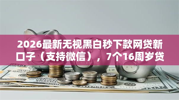 2026最新无视黑白秒下款网贷新口子（支持微信），7个16周岁贷款平台无私分享