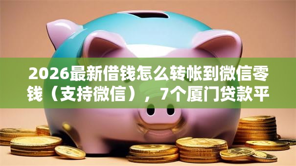 2026最新借钱怎么转帐到微信零钱（支持微信），7个厦门贷款平台无私分享