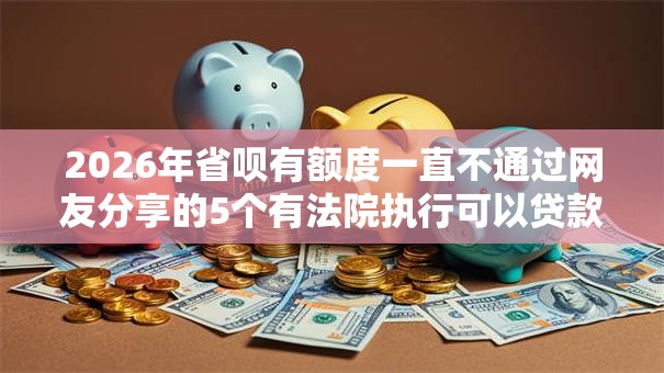 2026年省呗有额度一直不通过网友分享的5个有法院执行可以贷款的口子我觉得不错！