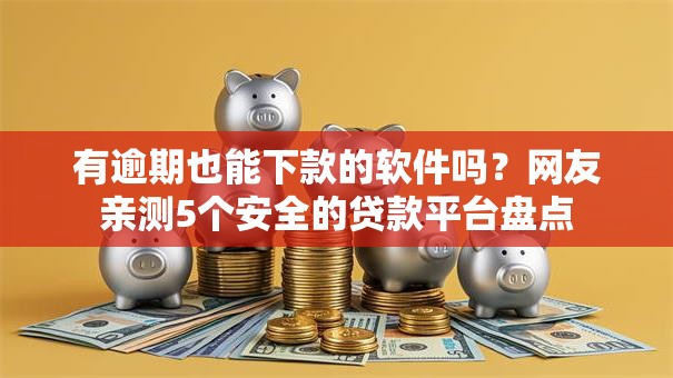 有逾期也能下款的软件吗？网友亲测5个安全的贷款平台盘点