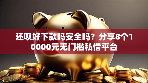 还呗好下款吗安全吗？分享8个10000元无门槛私借平台