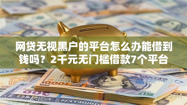 网贷无视黑户的平台怎么办能借到钱吗？2千元无门槛借款7个平台推荐