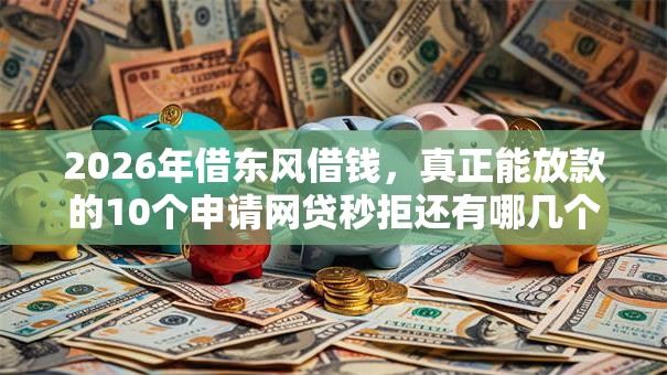 2026年借东风借钱，真正能放款的10个申请网贷秒拒还有哪几个平台可以借推荐