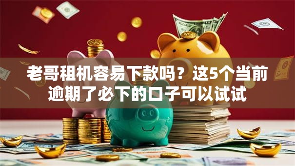 老哥租机容易下款吗？这5个当前逾期了必下的口子可以试试
