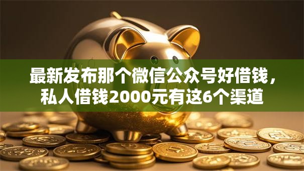 最新发布那个微信公众号好借钱，私人借钱2000元有这6个渠道