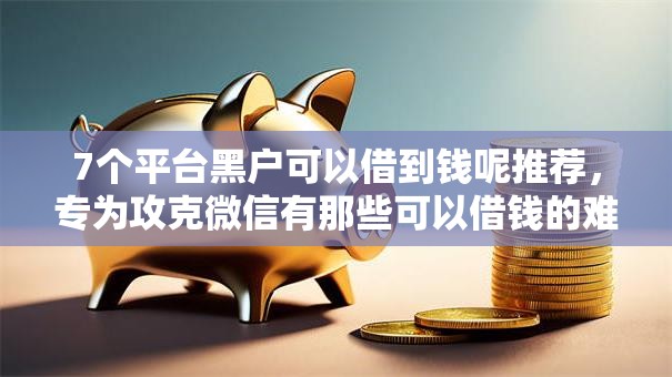 7个平台黑户可以借到钱呢推荐，专为攻克微信有那些可以借钱的难题