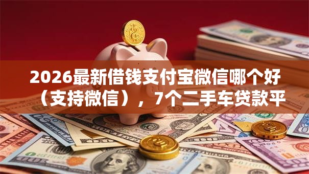 2026最新借钱支付宝微信哪个好（支持微信），7个二手车贷款平台好无私分享