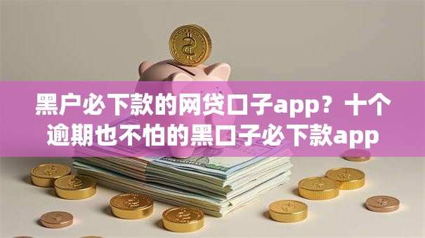 黑户必下款的网贷口子app？十个逾期也不怕的黑口子必下款app