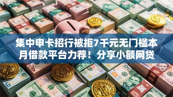集中申卡招行被拒7千元无门槛本月借款平台力荐！分享小额网贷口子7千元无门槛借款