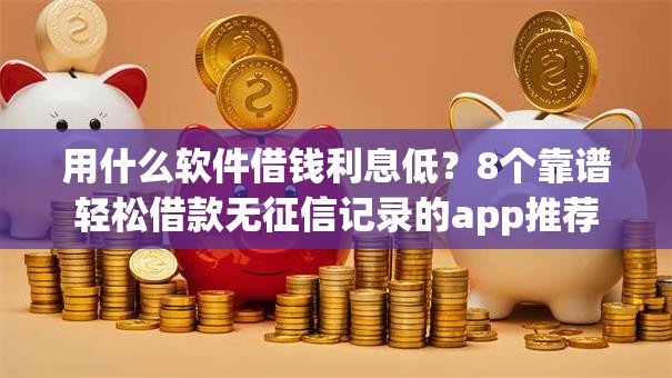 用什么软件借钱利息低？8个靠谱轻松借款无征信记录的app推荐