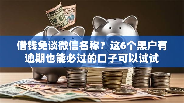 借钱免谈微信名称？这6个黑户有逾期也能必过的口子可以试试