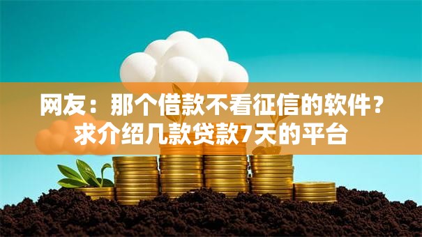 网友：那个借款不看征信的软件？求介绍几款贷款7天的平台